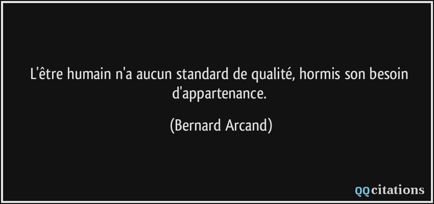 L'être humain n'a aucun standard de qualité, hormis son besoin d'appartenance.  - Bernard Arcand