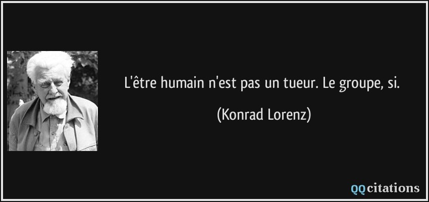 L'être humain n'est pas un tueur. Le groupe, si.  - Konrad Lorenz
