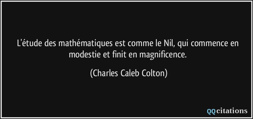 L'étude des mathématiques est comme le Nil, qui commence en modestie et finit en magnificence.  - Charles Caleb Colton