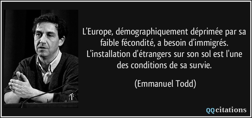 L'Europe, démographiquement déprimée par sa faible fécondité, a besoin d'immigrés. L'installation d'étrangers sur son sol est l'une des conditions de sa survie.  - Emmanuel Todd