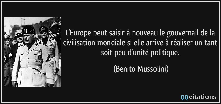 L'Europe peut saisir à nouveau le gouvernail de la civilisation mondiale si elle arrive à réaliser un tant soit peu d'unité politique.  - Benito Mussolini
