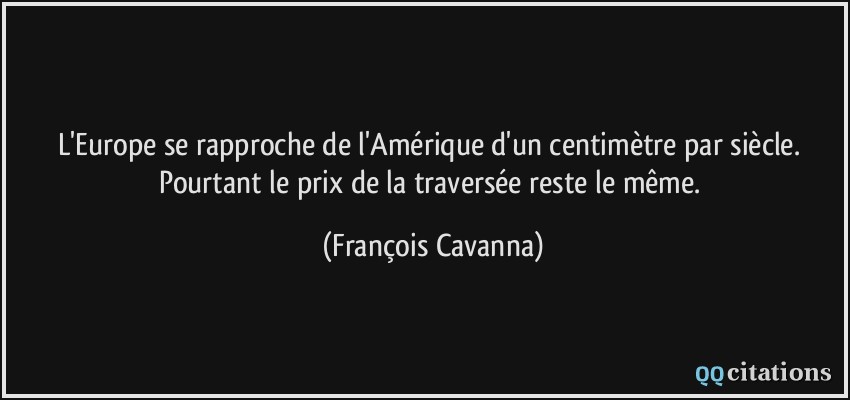 L'Europe se rapproche de l'Amérique d'un centimètre par siècle. Pourtant le prix de la traversée reste le même.  - François Cavanna