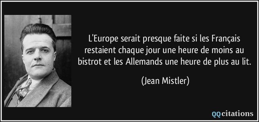 L'Europe serait presque faite si les Français restaient chaque jour une heure de moins au bistrot et les Allemands une heure de plus au lit.  - Jean Mistler