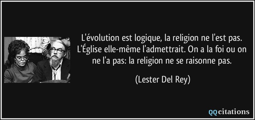 L'évolution est logique, la religion ne l'est pas. L'Église elle-même l'admettrait. On a la foi ou on ne l'a pas: la religion ne se raisonne pas.  - Lester Del Rey