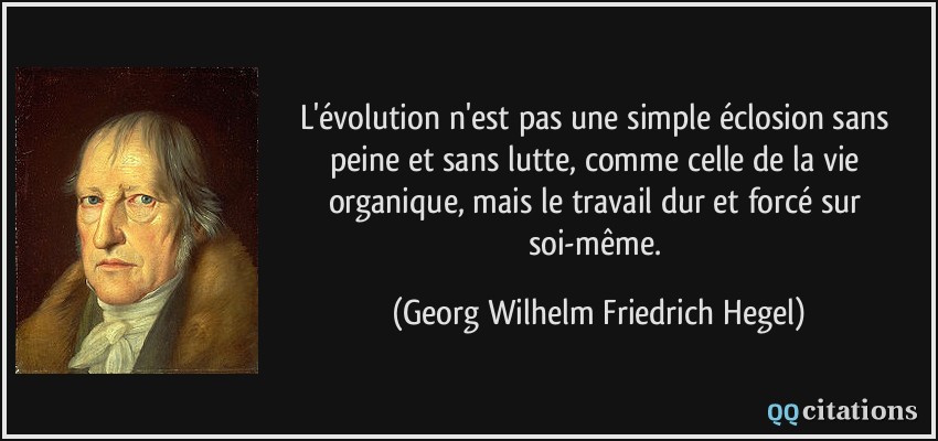 L'évolution n'est pas une simple éclosion sans peine et sans lutte, comme celle de la vie organique, mais le travail dur et forcé sur soi-même.  - Georg Wilhelm Friedrich Hegel