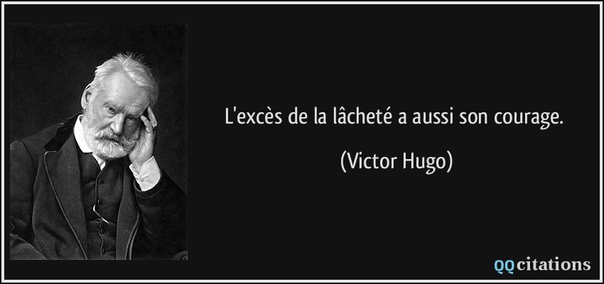 L'excès de la lâcheté a aussi son courage.  - Victor Hugo