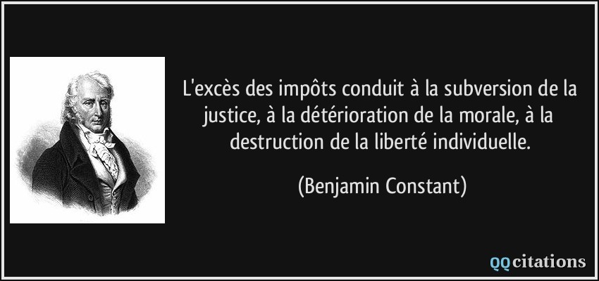 L'excès des impôts conduit à la subversion de la justice, à la détérioration de la morale, à la destruction de la liberté individuelle.  - Benjamin Constant