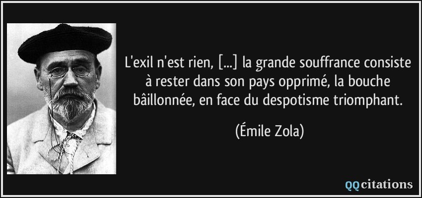 L'exil n'est rien, [...] la grande souffrance consiste à rester dans son pays opprimé, la bouche bâillonnée, en face du despotisme triomphant.  - Émile Zola