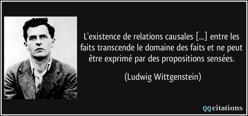 L'existence de relations causales [...] entre les faits transcende le domaine des faits et ne peut être exprimé par des propositions sensées.  - Ludwig Wittgenstein