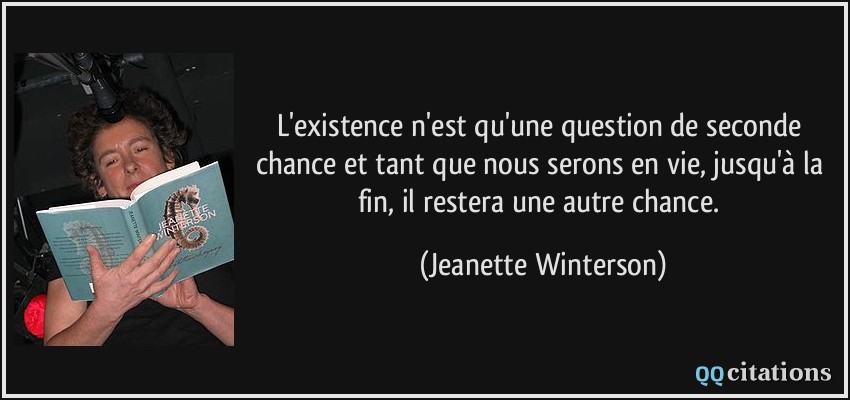 L'existence n'est qu'une question de seconde chance et tant que nous serons en vie, jusqu'à la fin, il restera une autre chance.  - Jeanette Winterson