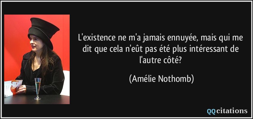 L'existence ne m'a jamais ennuyée, mais qui me dit que cela n'eût pas été plus intéressant de l'autre côté?  - Amélie Nothomb