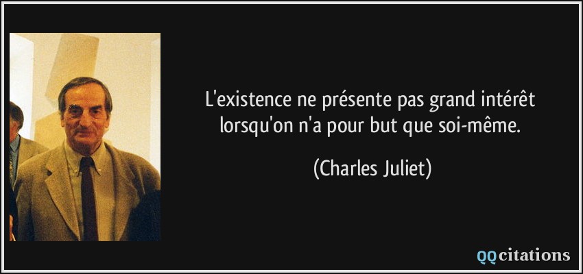 L'existence ne présente pas grand intérêt lorsqu'on n'a pour but que soi-même.  - Charles Juliet