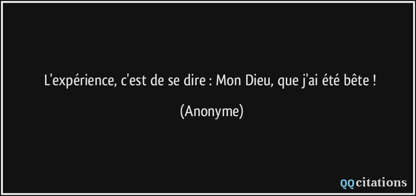 L'expérience, c'est de se dire : Mon Dieu, que j'ai été bête !  - Anonyme