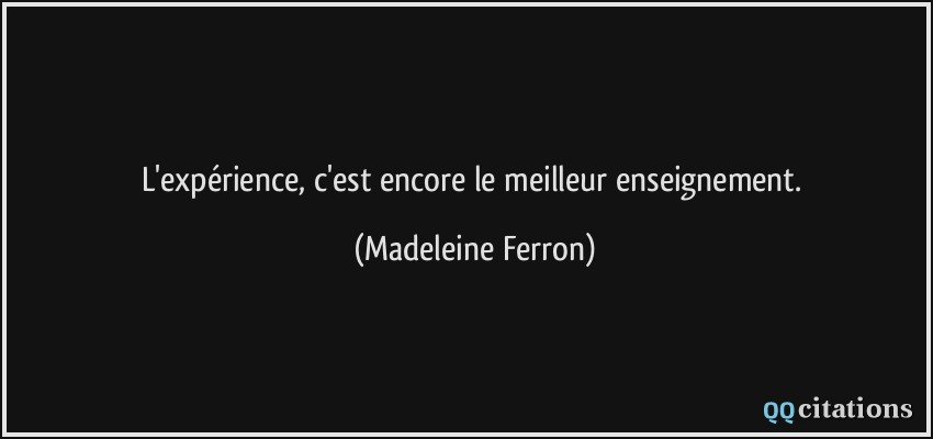 L'expérience, c'est encore le meilleur enseignement.  - Madeleine Ferron