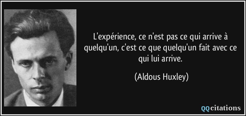 L'expérience, ce n'est pas ce qui arrive à quelqu'un, c'est ce que quelqu'un fait avec ce qui lui arrive.  - Aldous Huxley