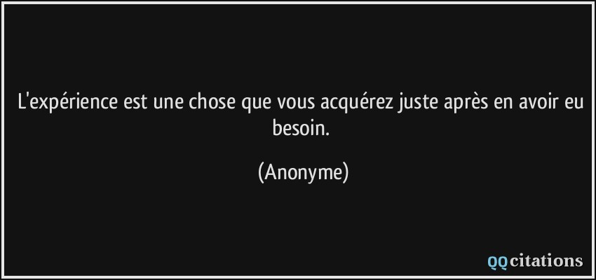 L'expérience est une chose que vous acquérez juste après en avoir eu besoin.  - Anonyme