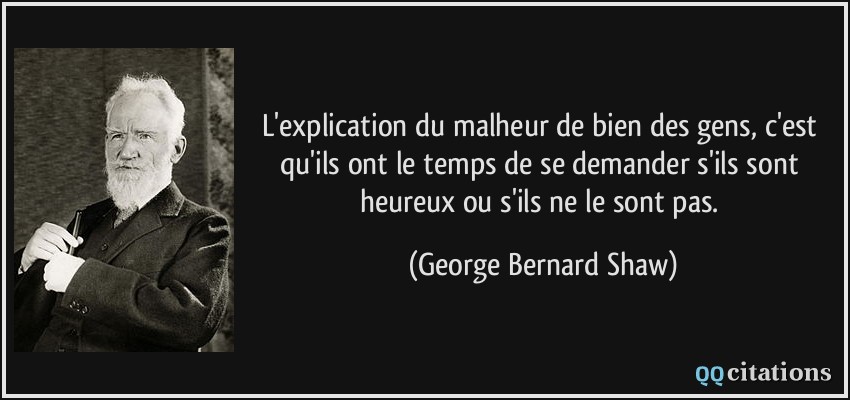 L'explication du malheur de bien des gens, c'est qu'ils ont le temps de se demander s'ils sont heureux ou s'ils ne le sont pas.  - George Bernard Shaw