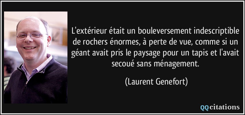 L'extérieur était un bouleversement indescriptible de rochers énormes, à perte de vue, comme si un géant avait pris le paysage pour un tapis et l'avait secoué sans ménagement.  - Laurent Genefort