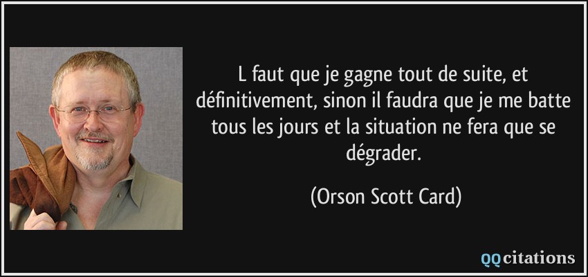 L faut que je gagne tout de suite, et définitivement, sinon il faudra que je me batte tous les jours et la situation ne fera que se dégrader.  - Orson Scott Card