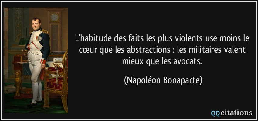L'habitude des faits les plus violents use moins le cœur que les abstractions : les militaires valent mieux que les avocats.  - Napoléon Bonaparte