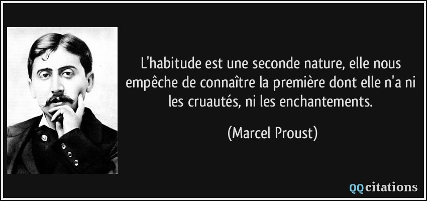 L'habitude est une seconde nature, elle nous empêche de connaître la première dont elle n'a ni les cruautés, ni les enchantements.  - Marcel Proust