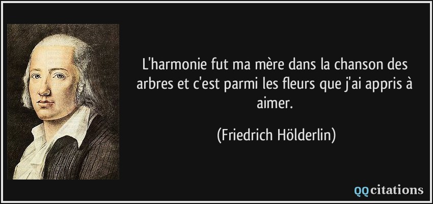 L'harmonie fut ma mère dans la chanson des arbres et c'est parmi les fleurs que j'ai appris à aimer.  - Friedrich Hölderlin
