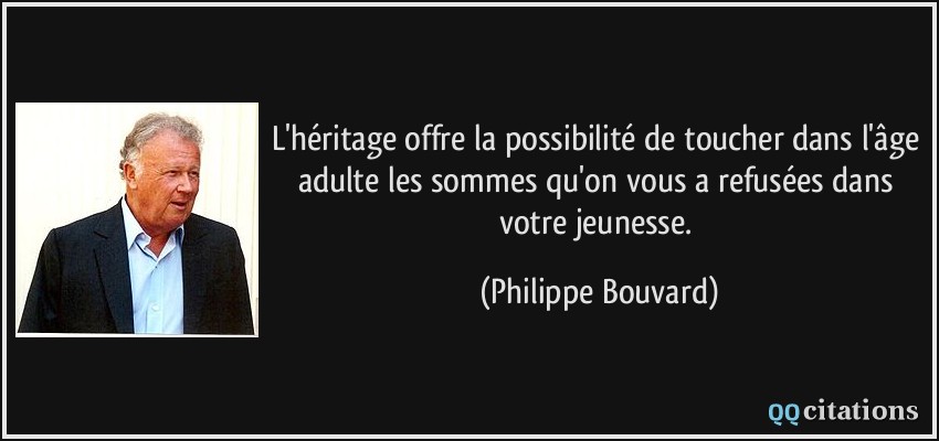L'héritage offre la possibilité de toucher dans l'âge adulte les sommes qu'on vous a refusées dans votre jeunesse.  - Philippe Bouvard