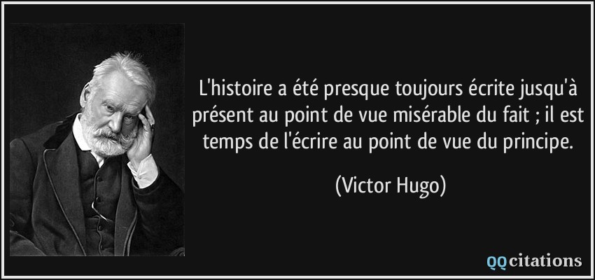 L'histoire a été presque toujours écrite jusqu'à présent au point de vue misérable du fait ; il est temps de l'écrire au point de vue du principe.  - Victor Hugo
