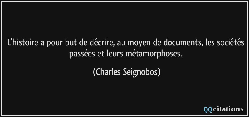 L'histoire a pour but de décrire, au moyen de documents, les sociétés passées et leurs métamorphoses.  - Charles Seignobos