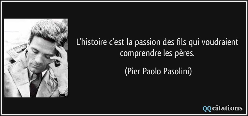 L'histoire c'est la passion des fils qui voudraient comprendre les pères.  - Pier Paolo Pasolini
