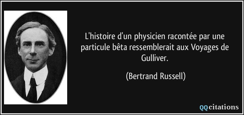 L'histoire d'un physicien racontée par une particule bêta ressemblerait aux Voyages de Gulliver.  - Bertrand Russell