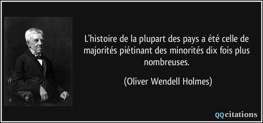 L'histoire de la plupart des pays a été celle de majorités piétinant des minorités dix fois plus nombreuses.  - Oliver Wendell Holmes