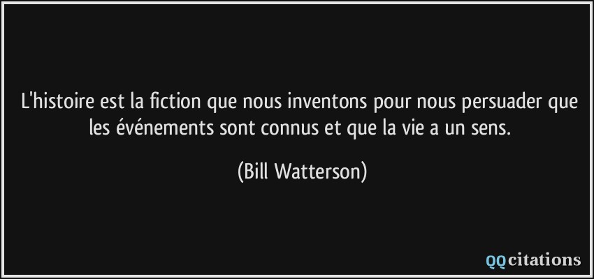L'histoire est la fiction que nous inventons pour nous persuader que les événements sont connus et que la vie a un sens.  - Bill Watterson