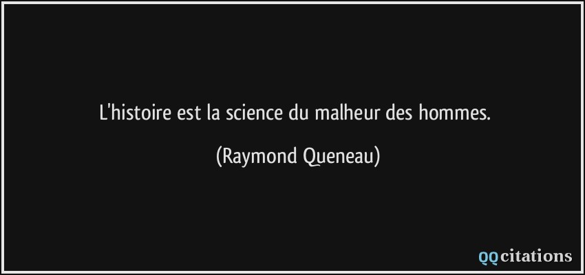 L'histoire est la science du malheur des hommes.  - Raymond Queneau