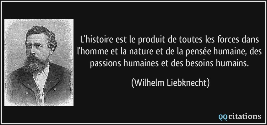 L'histoire est le produit de toutes les forces dans l'homme et la nature et de la pensée humaine, des passions humaines et des besoins humains.  - Wilhelm Liebknecht