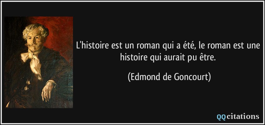 L'histoire est un roman qui a été, le roman est une histoire qui aurait pu être.  - Edmond de Goncourt