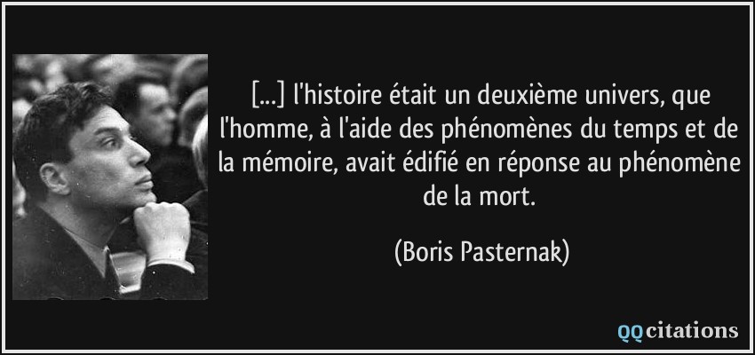 [...] l'histoire était un deuxième univers, que l'homme, à l'aide des phénomènes du temps et de la mémoire, avait édifié en réponse au phénomène de la mort.  - Boris Pasternak