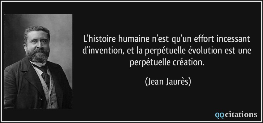 L'histoire humaine n'est qu'un effort incessant d'invention, et la perpétuelle évolution est une perpétuelle création.  - Jean Jaurès