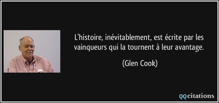 L'histoire, inévitablement, est écrite par les vainqueurs qui la tournent à leur avantage.  - Glen Cook