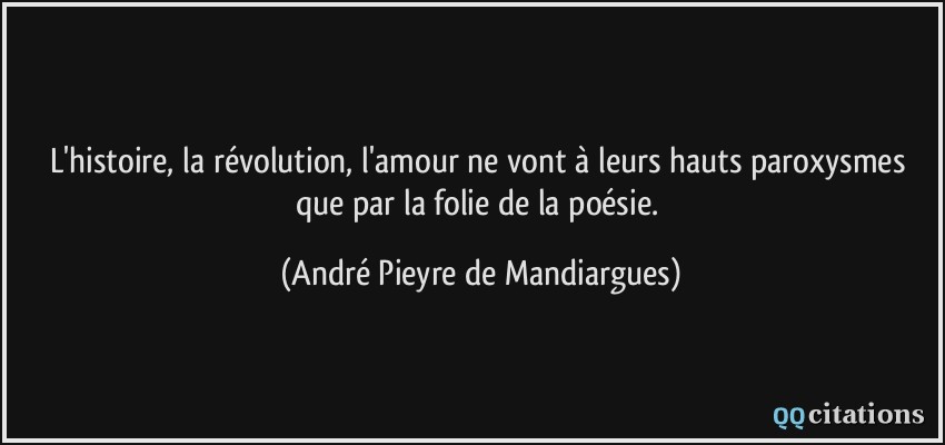 L'histoire, la révolution, l'amour ne vont à leurs hauts paroxysmes que par la folie de la poésie.  - André Pieyre de Mandiargues