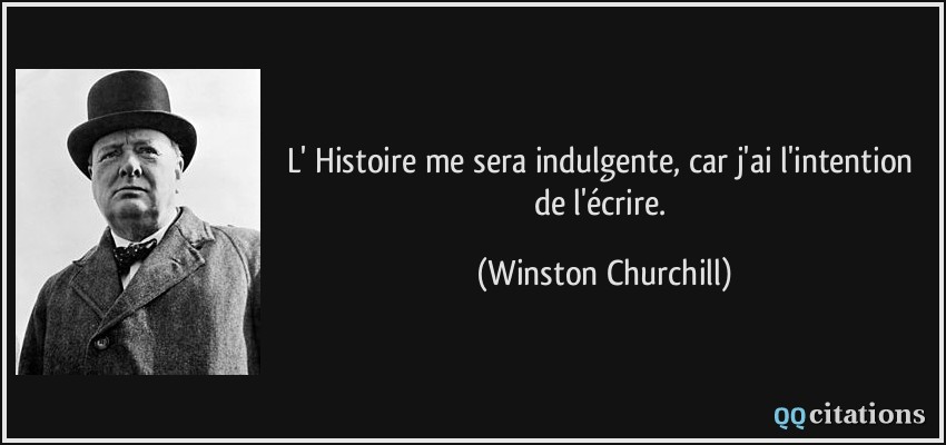 L' Histoire me sera indulgente, car j'ai l'intention de l'écrire.  - Winston Churchill