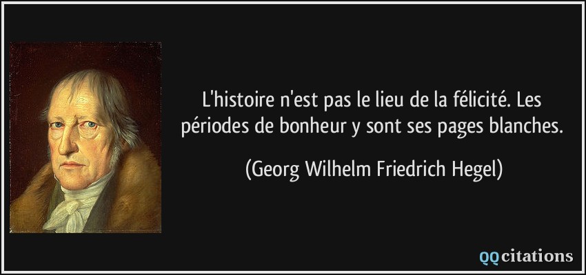 L'histoire n'est pas le lieu de la félicité. Les périodes de bonheur y sont ses pages blanches.  - Georg Wilhelm Friedrich Hegel