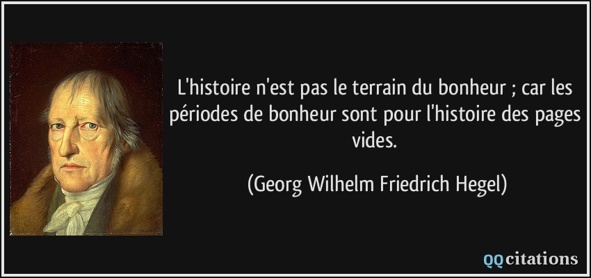 L'histoire n'est pas le terrain du bonheur ; car les périodes de bonheur sont pour l'histoire des pages vides.  - Georg Wilhelm Friedrich Hegel