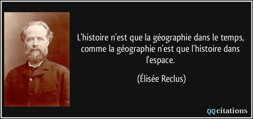 L'histoire n'est que la géographie dans le temps, comme la géographie n'est que l'histoire dans l'espace.  - Élisée Reclus