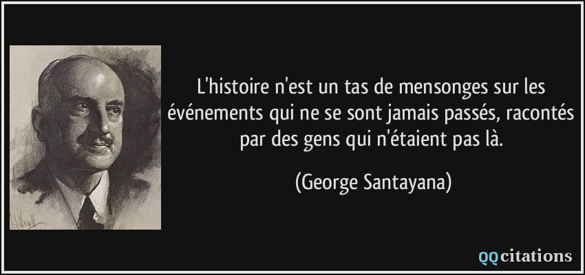 L'histoire n'est un tas de mensonges sur les événements qui ne se sont jamais passés, racontés par des gens qui n'étaient pas là.  - George Santayana