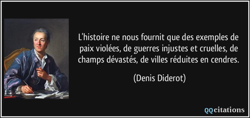 L'histoire ne nous fournit que des exemples de paix violées, de guerres injustes et cruelles, de champs dévastés, de villes réduites en cendres.  - Denis Diderot