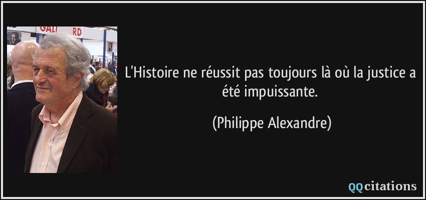 L'Histoire ne réussit pas toujours là où la justice a été impuissante.  - Philippe Alexandre