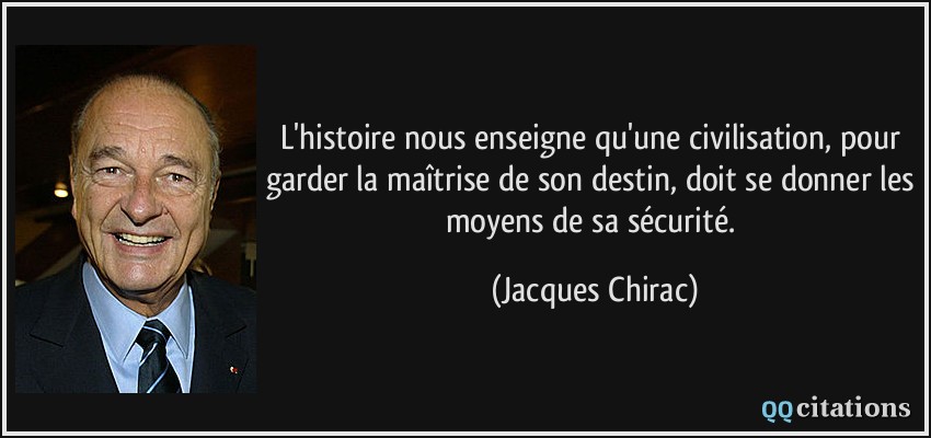 L'histoire nous enseigne qu'une civilisation, pour garder la maîtrise de son destin, doit se donner les moyens de sa sécurité.  - Jacques Chirac