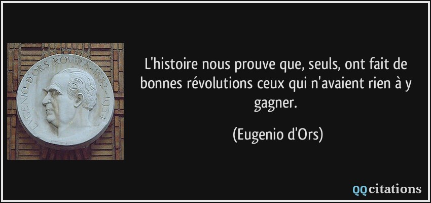 L'histoire nous prouve que, seuls, ont fait de bonnes révolutions ceux qui n'avaient rien à y gagner.  - Eugenio d'Ors