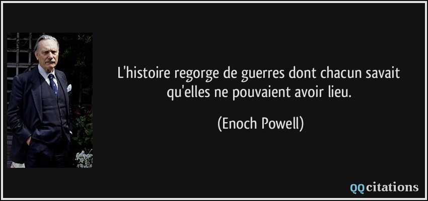 L'histoire regorge de guerres dont chacun savait qu'elles ne pouvaient avoir lieu.  - Enoch Powell